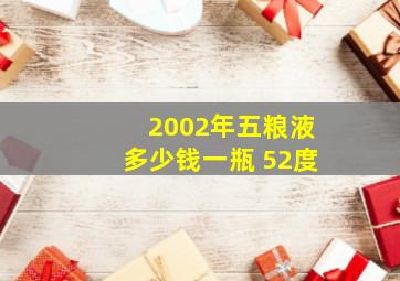 2002年五粮液多少钱一瓶 52度